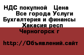 НДС покупной › Цена ­ 2 000 - Все города Услуги » Бухгалтерия и финансы   . Хакасия респ.,Черногорск г.